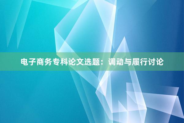 电子商务专科论文选题：调动与履行讨论
